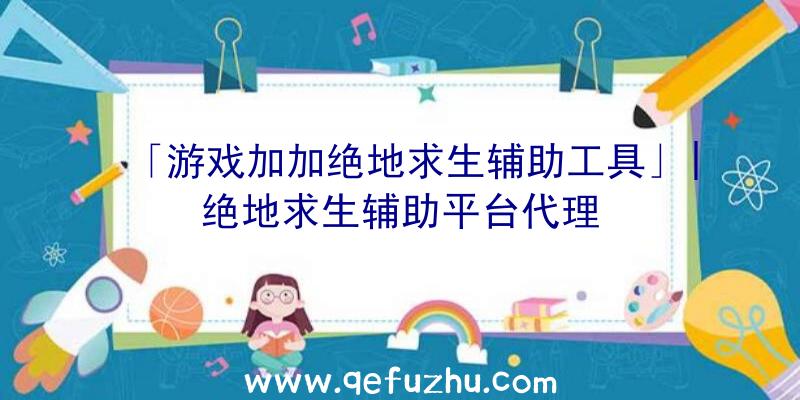 「游戏加加绝地求生辅助工具」|绝地求生辅助平台代理